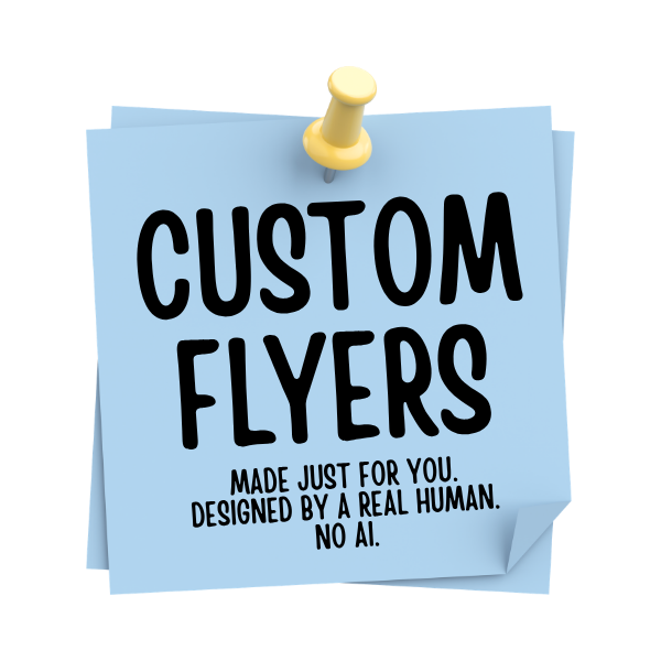 CUSTOM FLYERS. Made just for you. Designed by a real human. NO AI.